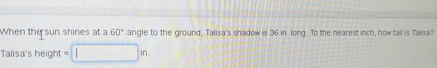 When the sun shines at a 60° angle to the ground, Talisa's shadow is 36 in. long. To the nearest inch, how tall is Talisa? 
Talisa's height = =□ in.