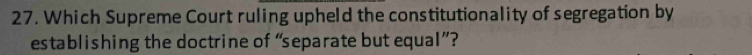 Which Supreme Court ruling upheld the constitutionality of segregation by 
establishing the doctrine of “separate but equal”?