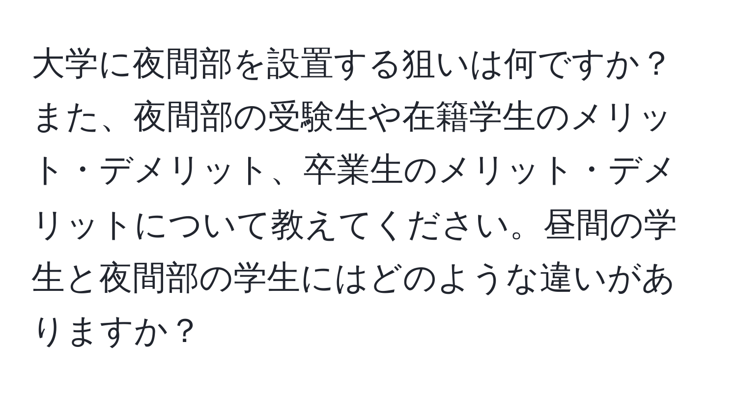 大学に夜間部を設置する狙いは何ですか？また、夜間部の受験生や在籍学生のメリット・デメリット、卒業生のメリット・デメリットについて教えてください。昼間の学生と夜間部の学生にはどのような違いがありますか？