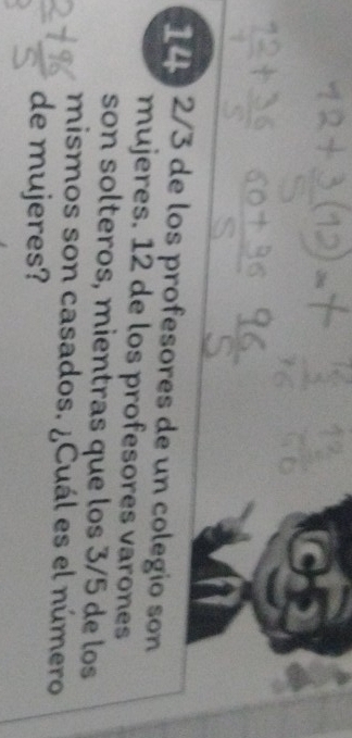 2/3 de los profesores de un colegio son 
mujeres. 12 de los profesores varones 
son solteros, mientras que los 3/5 de los 
mismos son casados. ¿Cuál es el número 
de mujeres?