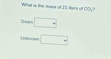 What is the mass of 21 liters of CO_2 2 
Given □ 
Unknown □