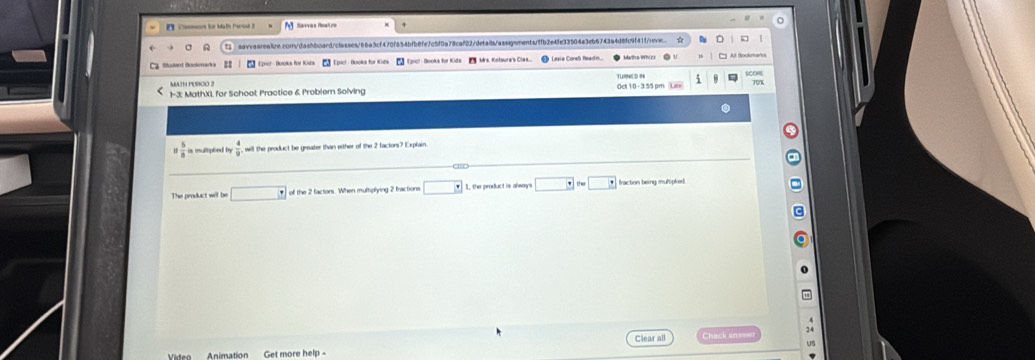 Cosmwon for Math Perod 2 
sa:asrea1e.corn/daahboard/classes/66a3cf470f654bfb8fe7c5f0a78caf02/defailb/assignments/ffb2e4fe33504a3eb6743a4d8fc9f41f/reven 
* Lexe CoreS Readis 
C Coer - Boolva for Kisa 
SCOH 
1- 3: MathXL for Schoot Practice & Problem Solving rn
1 5/8  is mulipled by will the product be greater than either of the 2 factors? Explain 
The product will be □ of the 2 factors. When multiplying 2 fractions 1, the product is alway □ fraction being muhipked 
Clear all 
Animation Get more help -