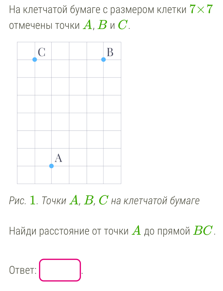 На клетчатой бумаге с размером клетки 7* 7
отмечены точки А, BnC. 
ис. 1. Точки А, В, С на клетчатой бумаге 
Найди расстояние οτ τοчки Α дο πрямοй ΒC. 
Otbet: □ .