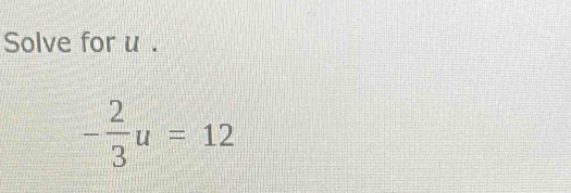 Solve for u.
- 2/3 u=12