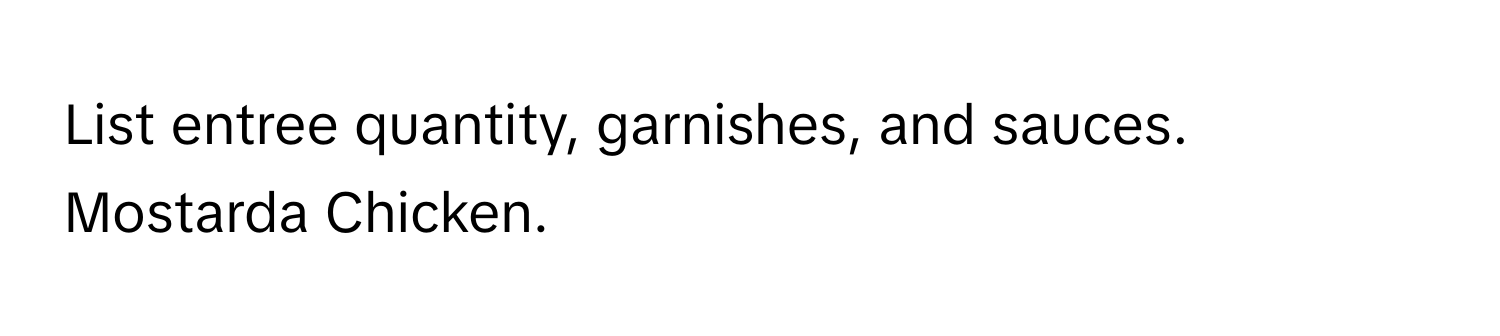 List entree quantity, garnishes, and sauces. Mostarda Chicken.