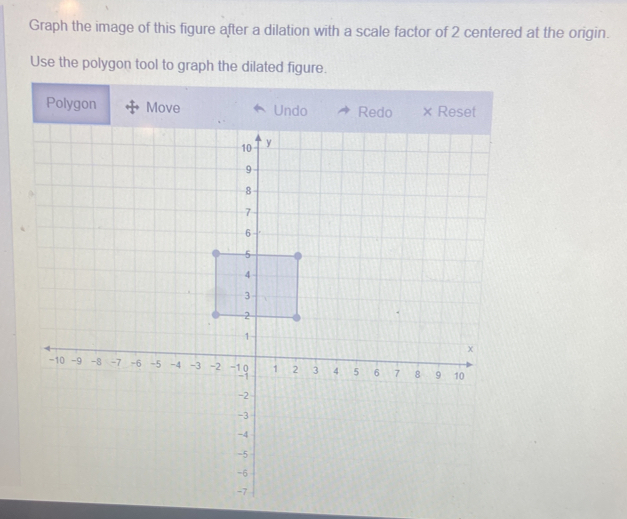 Graph the image of this figure after a dilation with a scale factor of 2 centered at the origin. 
Use the polygon tool to graph the dilated figure. 
Polygon