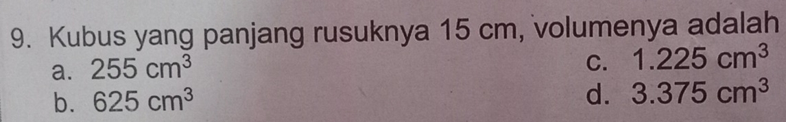 Kubus yang panjang rusuknya 15 cm, volumenya adalah
a. 255cm^3
C. 1.225cm^3
b. 625cm^3
d. 3.375cm^3