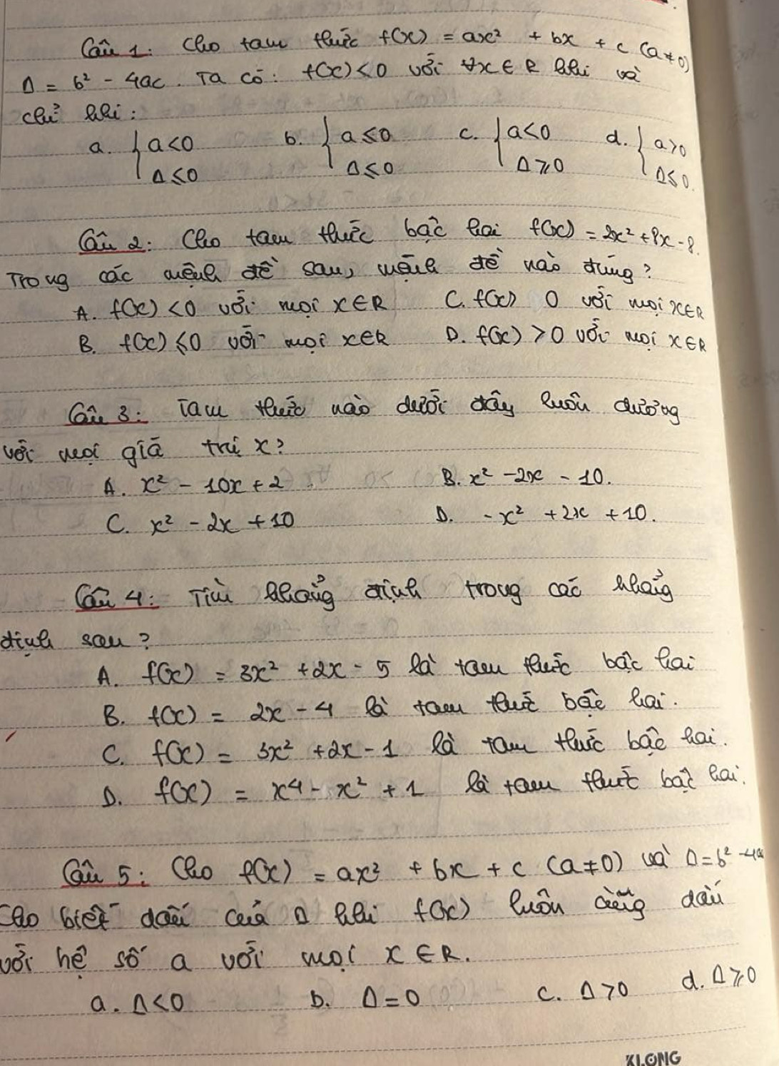 Cai 1. cho taw fluic
Delta =b^2-4ac Ta có: f(x)<0</tex> f(x)=ax^2+bx+c(a!= 0) vǒi forall x∈ R aLi a
cli lei:
6.
C.
a. beginarrayl a<0 Delta ≤ 0endarray. beginarrayl a≤ 0 a≤ 0endarray. beginarrayl a<0 Delta ≥slant 0endarray. d. beginarrayl a>0 a≤ 0endarray.
Qi 2: Qho tao thic bāc Qai f(x)=2x^2+8x-8.
Troug cac aēl dē sau, wāul dē waò ding?
A. f(x)<0</tex> 200^((circ)° woi x∈ R C. f(x) O uǒi woiree
B. f(x) ≤slant 0 vói mo? xek D. f(x)>0 vhat o)_u Moi x∈ R
Gi 3: Tau teio uáo duōi dāg luóu duong
véi ued giā thi x?
A. x^2-10x+2 B. x^2-2x-10.
C. x^2-2x+10
D. -x^2+2x+10.
Qū 4: Tiù BQaig diah troug caò aleig
dinl scu?
A. f(x)=3x^2+2x-5 Ra taou fuc bāc lai
B. f(x)=2x-4 Pa faou tuÉ bāe lai.
C. f(x)=3x^2+2x-1 Rà tam twc bāe tai
D. f(x)=x^4-x^2+1 R feem flut bat eai
Qu 5: Qo f(x)=ax^2+bx+c(a!= 0) ua Delta =b^2-4a
cao blee dàā cà o Bli f(x) Quòu àèng dài
bǒi hé so a vǒi wol x∈ R.
a. △ <0</tex> D. Delta =0 C. Delta >0 d. Delta ≥slant 0
K. ONG