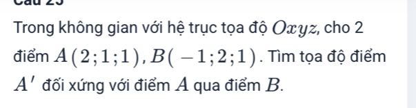 Trong không gian với hệ trục tọa độ Οxγz, cho 2 
điểm A(2;1;1), B(-1;2;1). Tìm tọa độ điểm
A' đối xứng với điểm A qua điểm B.