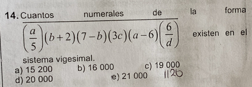 Cuantos numerales de la forma
overline ( a/5 )(b+2)(7-b)(3c)(a-6)( 6/d ) existen en el
sistema vigesimal.
a) 15 200 b) 16 000 c) 19 000
d) 20 000 e) 21 000