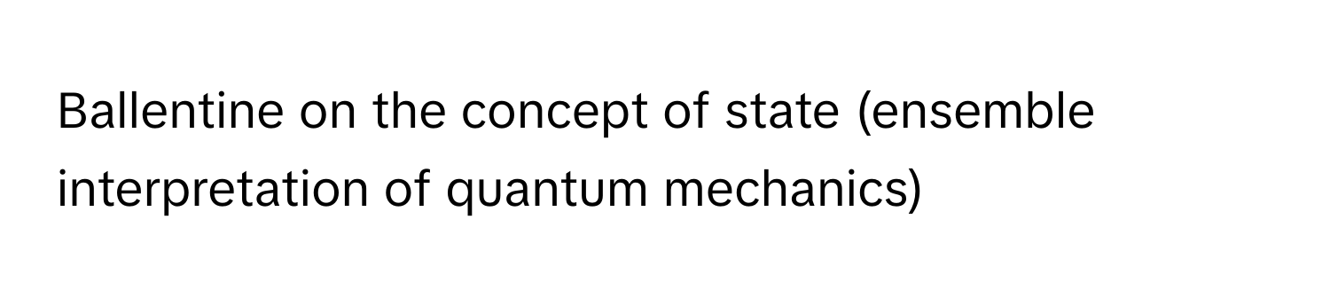 Ballentine on the concept of state (ensemble interpretation of quantum mechanics)