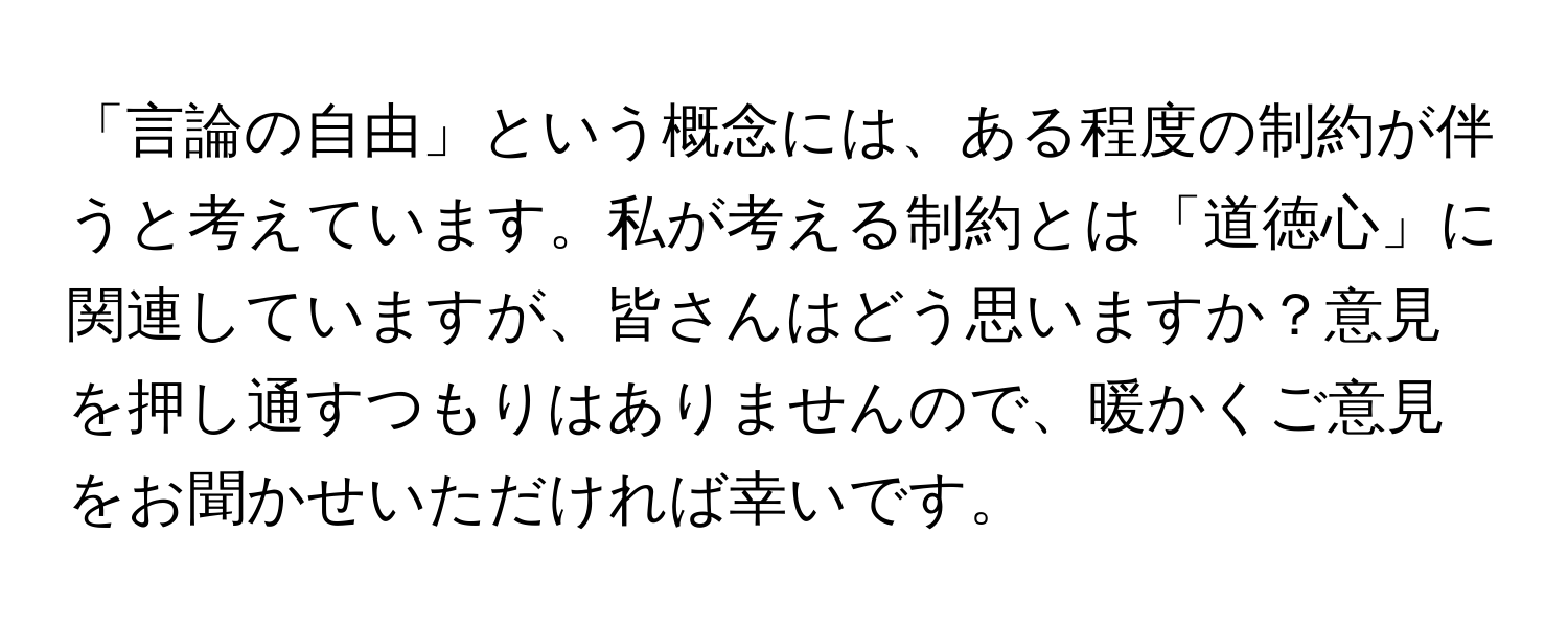 「言論の自由」という概念には、ある程度の制約が伴うと考えています。私が考える制約とは「道徳心」に関連していますが、皆さんはどう思いますか？意見を押し通すつもりはありませんので、暖かくご意見をお聞かせいただければ幸いです。