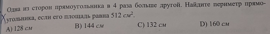 Олднаαόκнηαзαόδсеторонαδлрямоугольника в4 раза больше другой. Найдητе πеримеτрίοδηрίямог
утольника, еслн его плошаль равна 512cm^2.
A) 128 cm B) 144 cm C) 132 cm D) 160 cm