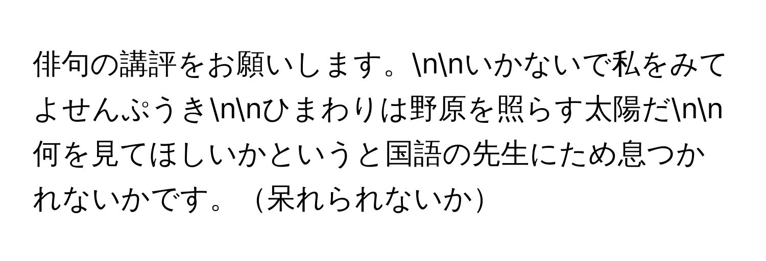 俳句の講評をお願いします。nnいかないで私をみてよせんぷうきnnひまわりは野原を照らす太陽だnn何を見てほしいかというと国語の先生にため息つかれないかです。呆れられないか