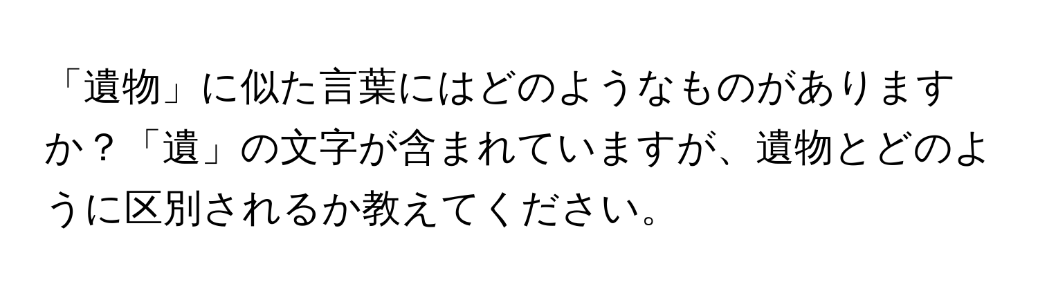 「遺物」に似た言葉にはどのようなものがありますか？「遺」の文字が含まれていますが、遺物とどのように区別されるか教えてください。