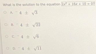 What is the solution to the equation 2x^2+16x+10=0
A-4± sqrt(3)
B. ^-4± sqrt(22)
C. ^-4± sqrt(6)
D. ^-4± sqrt(11)