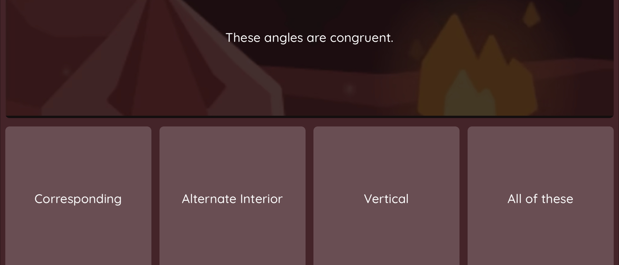 These angles are congruent.
Corresponding Alternate Interior Vertical All of these