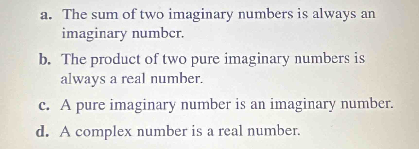 a. The sum of two imaginary numbers is always an
imaginary number.
b. The product of two pure imaginary numbers is
always a real number.
c. A pure imaginary number is an imaginary number.
d. A complex number is a real number.