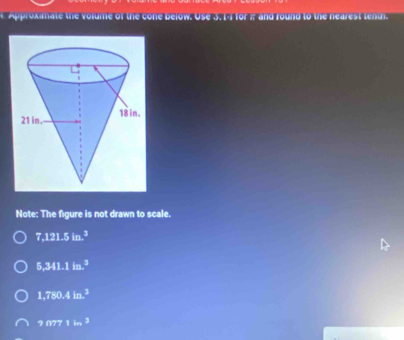 Aroximate the volume of the cone below. Ose 3. 14 for # and round to the nearest tenth
Note: The figure is not drawn to scale.
7,121.5in.^3
5,341.1in.^3
1,780.4in.^3
20771in^3