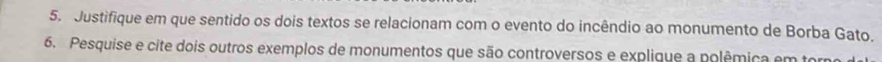 Justifique em que sentido os dois textos se relacionam com o evento do incêndio ao monumento de Borba Gato. 
6. Pesquise e cite dois outros exemplos de monumentos que são controversos e explique a polêmica em torm