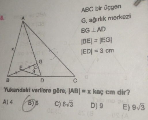 ABC bir üçgen
G, ağırlık merkezi
BG⊥ AD
|BE|=|EG|
|ED|=3cm
Yukanıdaki verilere göre, |AB|=x kaç cm dir?
A) 4 B) 6 C) 6sqrt(3) D) 9 E) 9sqrt(3)