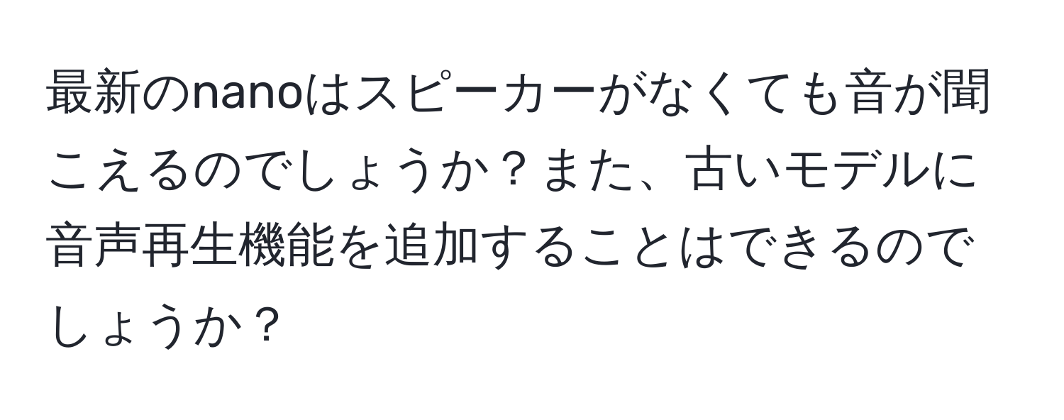 最新のnanoはスピーカーがなくても音が聞こえるのでしょうか？また、古いモデルに音声再生機能を追加することはできるのでしょうか？