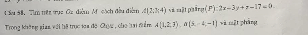 Tìm trên trục Oz điểm M cách đều điểm A(2;3;4) và mặt phẳng (P) : 2x+3y+z-17=0. 
Trong không gian với hệ trục tọa độ Oxyz , cho hai điểm A(1;2;3), B(5;-4;-1) và mặt phẳng