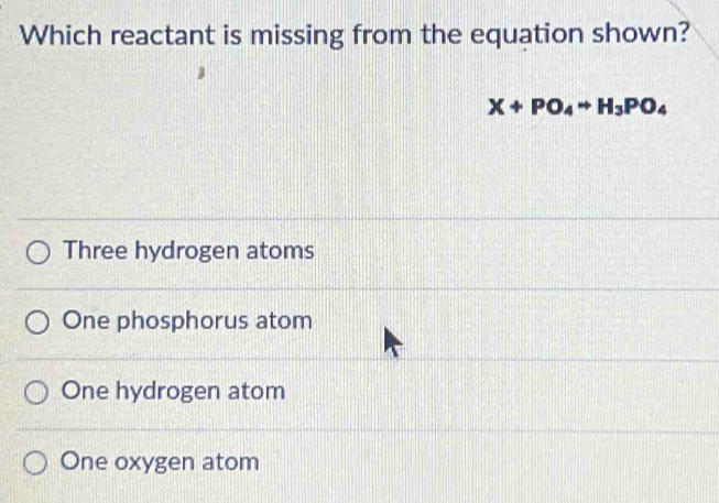 Which reactant is missing from the equation shown?
X+PO_4rightarrow H_3PO_4
Three hydrogen atoms
One phosphorus atom
One hydrogen atom
One oxygen atom