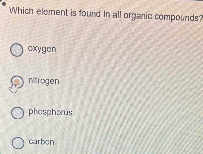 Which element is found in all organic compounds?
oxygen
nitrogen
phosphorus
carbon