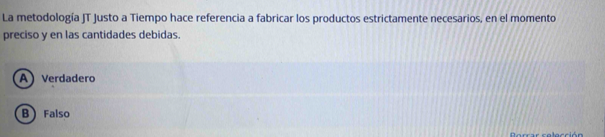 La metodología JT Justo a Tiempo hace referencia a fabricar los productos estrictamente necesarios, en el momento
preciso y en las cantidades debidas.
AVerdadero
B Falso
Dorrar colocción