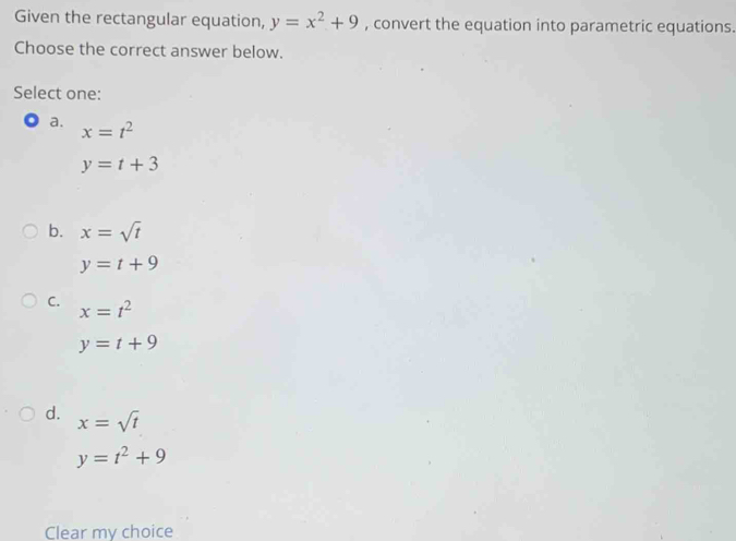 Given the rectangular equation, y=x^2+9 , convert the equation into parametric equations.
Choose the correct answer below.
Select one:
a. x=t^2
y=t+3
b. x=sqrt(t)
y=t+9
C. x=t^2
y=t+9
d. x=sqrt(t)
y=t^2+9
Clear my choice