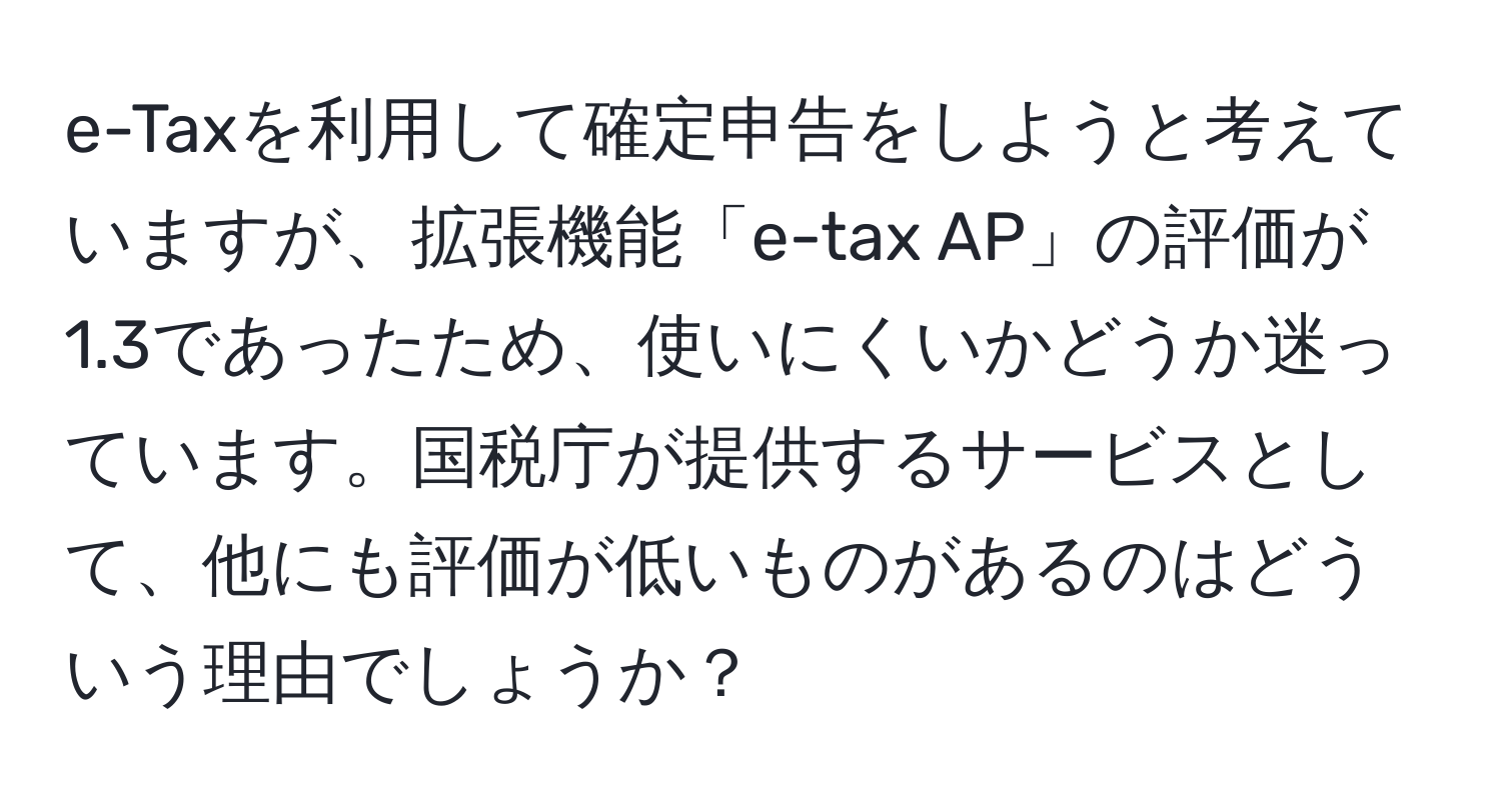 e-Taxを利用して確定申告をしようと考えていますが、拡張機能「e-tax AP」の評価が1.3であったため、使いにくいかどうか迷っています。国税庁が提供するサービスとして、他にも評価が低いものがあるのはどういう理由でしょうか？