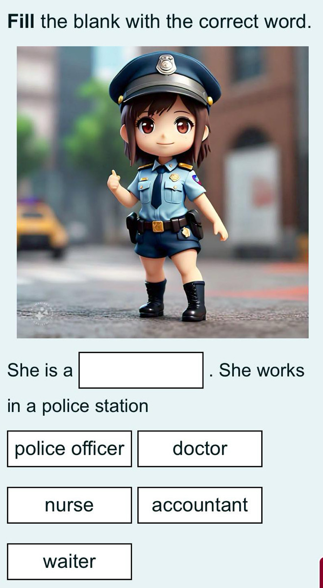 Fill the blank with the correct word.
She is a □. She works
in a police station
police officer doctor
nurse accountant
waiter