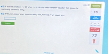 In a direct veration, y=95 at an x=4 1, wrte a dirsct veristion eqpation tal siows tie Aaw 1 
rststiunship tatween x enG y
13
Write your enower as an equation with y first, followed by an eqjuals sign. 
Suome
73