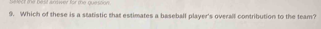 Select the best answer for the question. 
9. Which of these is a statistic that estimates a baseball player's overall contribution to the team?