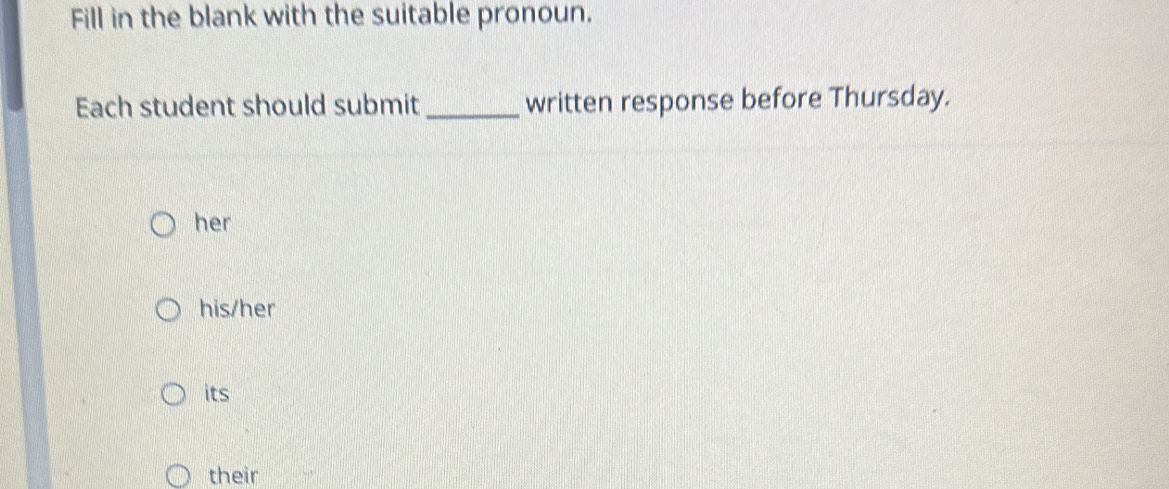 Fill in the blank with the suitable pronoun. 
Each student should submit _written response before Thursday. 
her 
his/her 
its 
their