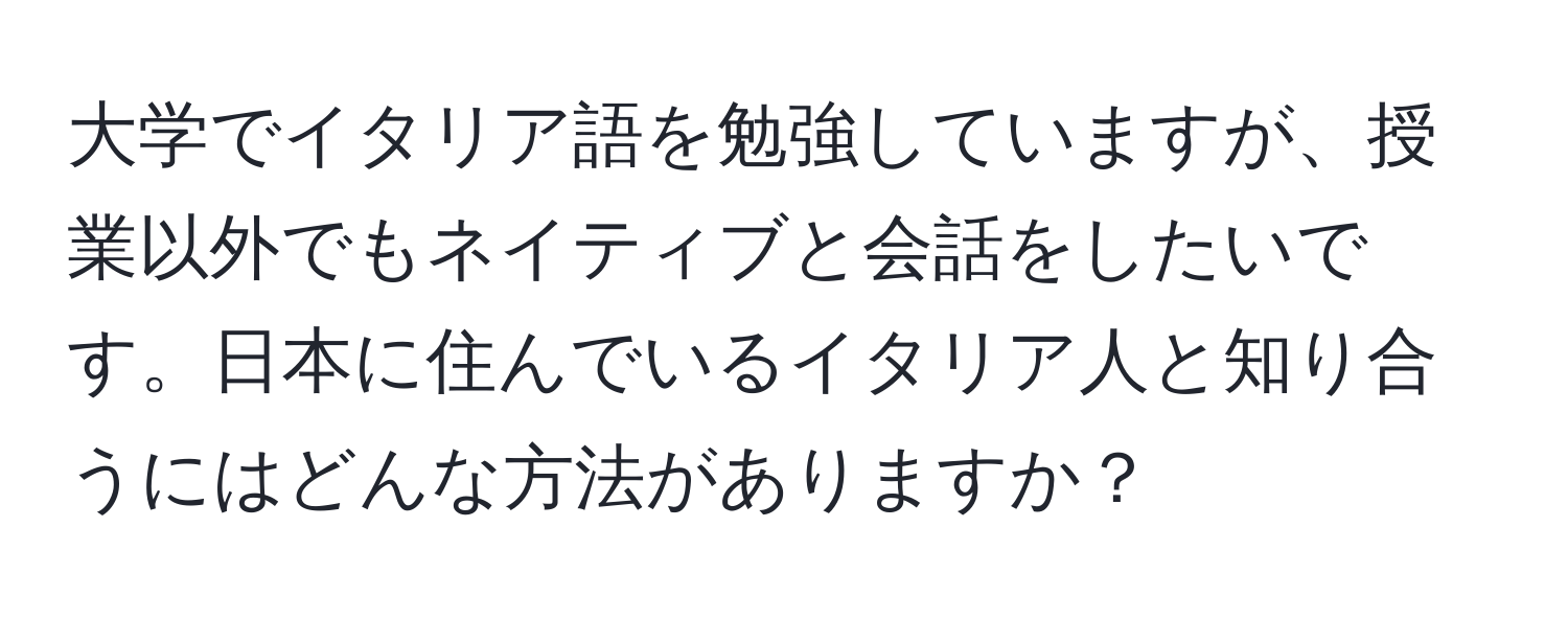 大学でイタリア語を勉強していますが、授業以外でもネイティブと会話をしたいです。日本に住んでいるイタリア人と知り合うにはどんな方法がありますか？