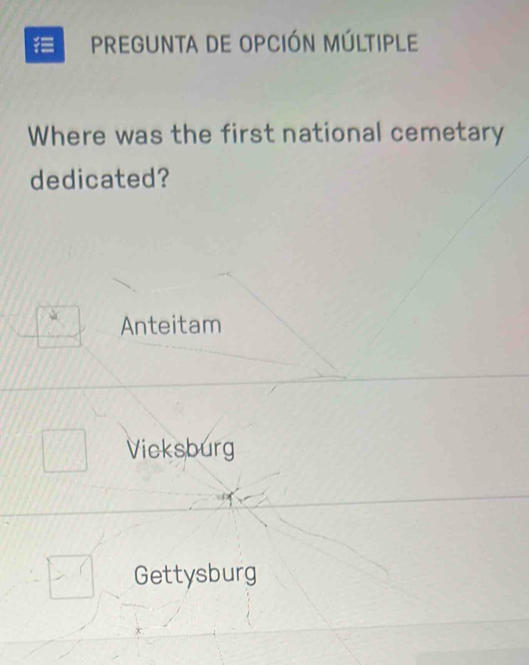 pregunta de opción múltiple
Where was the first national cemetary
dedicated?
Anteitam
Vicksburg
Gettysburg