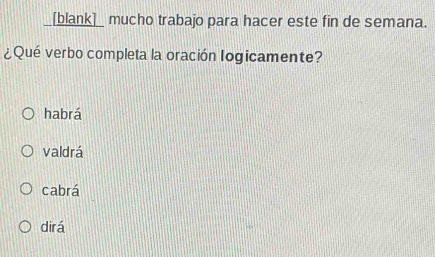 [blank]_ mucho trabajo para hacer este fin de semana.
¿Qué verbo completa la oración logicamente?
habrá
valdrá
cabrá
dirá