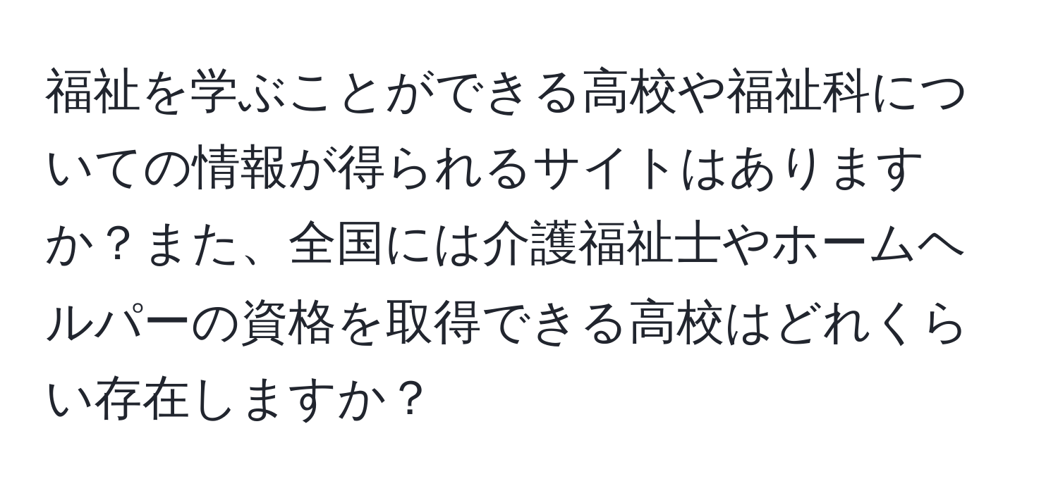 福祉を学ぶことができる高校や福祉科についての情報が得られるサイトはありますか？また、全国には介護福祉士やホームヘルパーの資格を取得できる高校はどれくらい存在しますか？