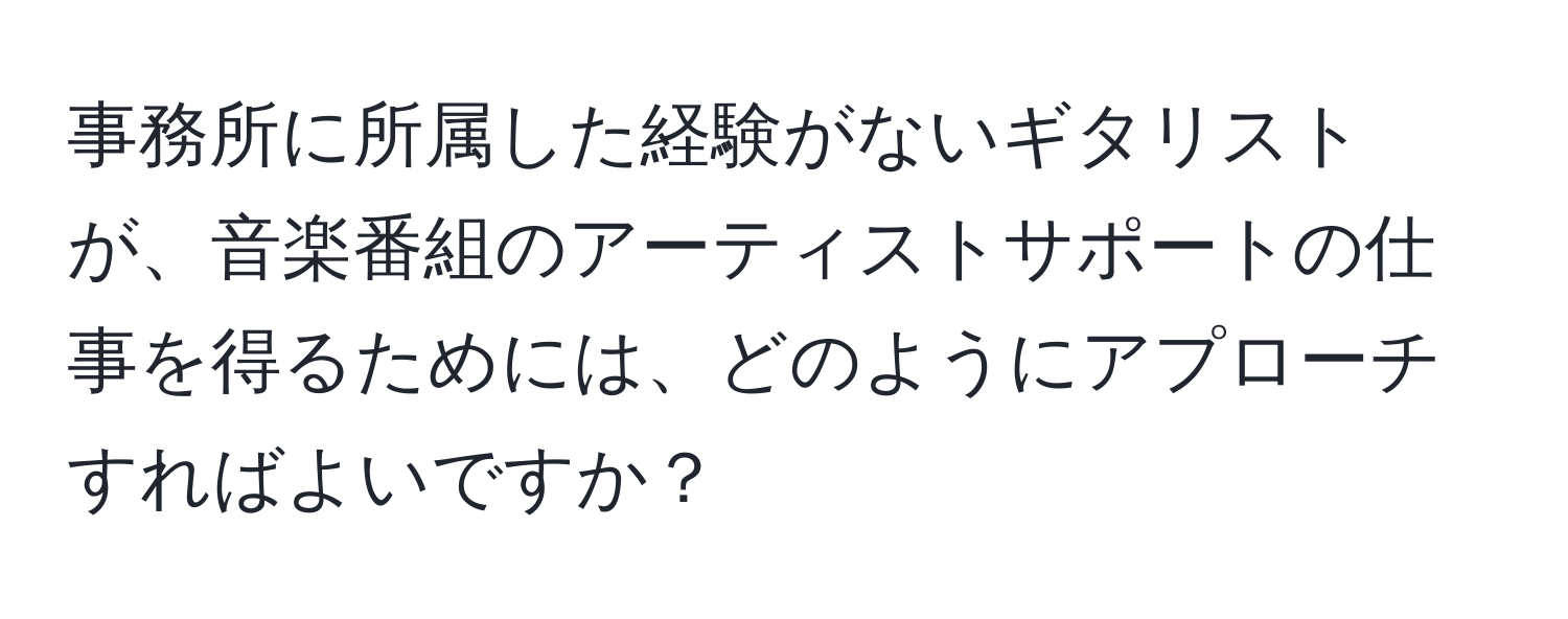 事務所に所属した経験がないギタリストが、音楽番組のアーティストサポートの仕事を得るためには、どのようにアプローチすればよいですか？