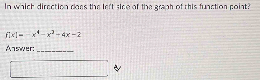 In which direction does the left side of the graph of this function point?
f(x)=-x^4-x^3+4x-2
Answer:_ 
A