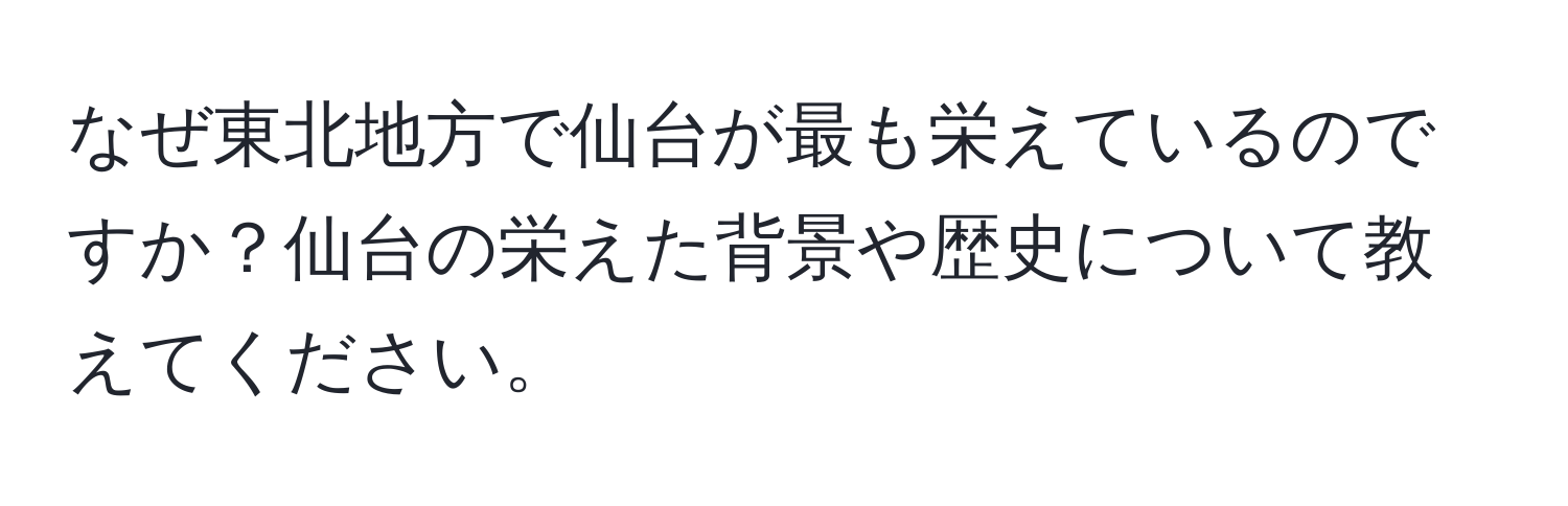 なぜ東北地方で仙台が最も栄えているのですか？仙台の栄えた背景や歴史について教えてください。