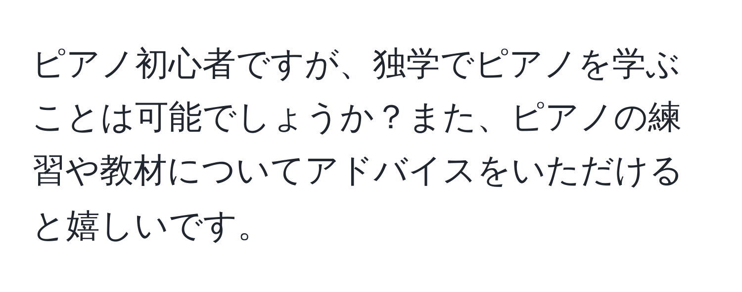 ピアノ初心者ですが、独学でピアノを学ぶことは可能でしょうか？また、ピアノの練習や教材についてアドバイスをいただけると嬉しいです。