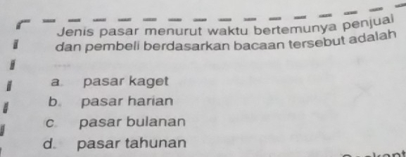 Jenis pasar menurut waktu bertemunya penjua
dan pembeli berdasarkan bacaan tersebut adalah
a pasar kaget
b pasar harian
c pasar bulanan
d pasar tahunan