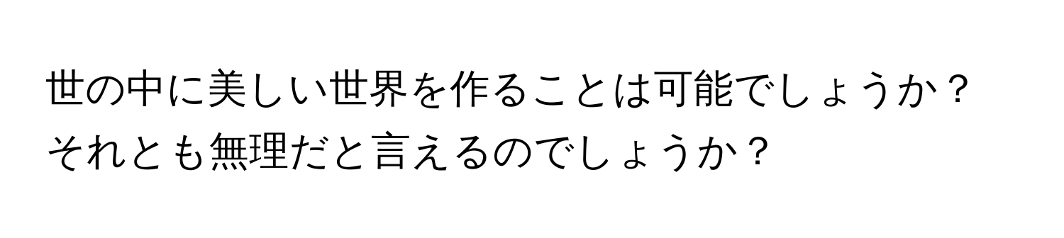 世の中に美しい世界を作ることは可能でしょうか？それとも無理だと言えるのでしょうか？