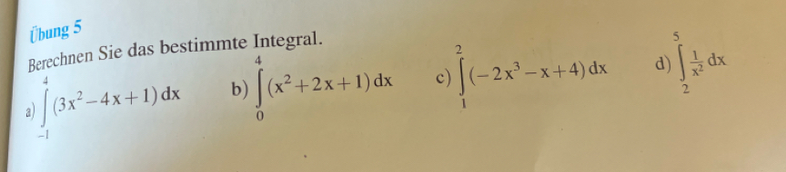 Übung 5
Berechnen Sie das bestimmte Integral.
a ∈tlimits _(-1)^4(3x^2-4x+1)dx b) ∈tlimits _0^(4(x^2)+2x+1)dx c) ∈tlimits _1^(2(-2x^3)-x+4)dx d) ∈t _2^(5frac 1)x^2dx