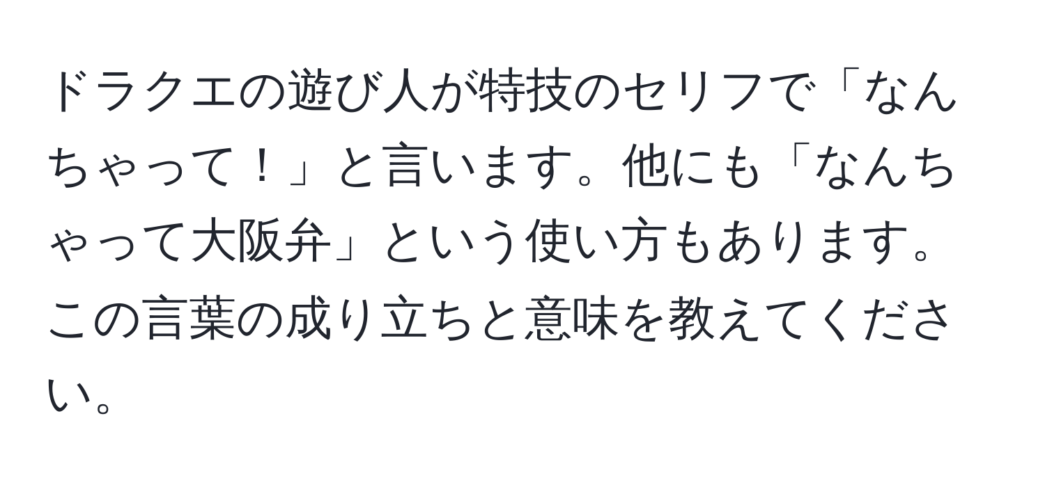 ドラクエの遊び人が特技のセリフで「なんちゃって！」と言います。他にも「なんちゃって大阪弁」という使い方もあります。この言葉の成り立ちと意味を教えてください。