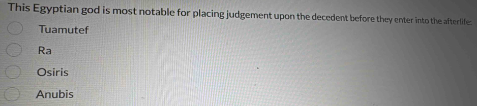 This Egyptian god is most notable for placing judgement upon the decedent before they enter into the afterlife:
Tuamutef
Ra
Osiris
Anubis