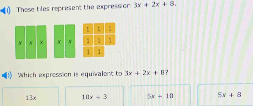 These tiles represent the expression 3x+2x+8.
X
Which expression is equivalent to 3x+2x+8 ?
13x 10x+3 5x+10 5x+8